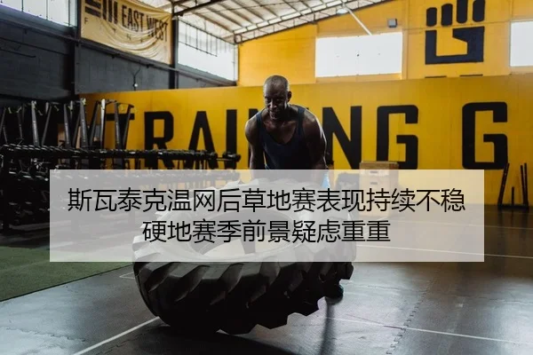 斯瓦泰克温网后草地赛表现持续不稳 硬地赛季前景疑虑重重