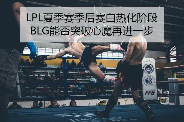 LPL夏季赛季后赛白热化阶段 BLG能否突破心魔再进一步
